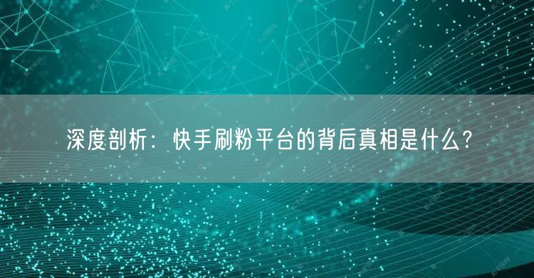 深度剖析：快手刷粉平台的背后真相是什么？