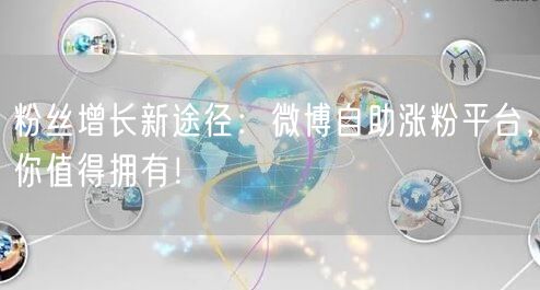 粉丝增长新途径：微博自助涨粉平台，你值得拥有！