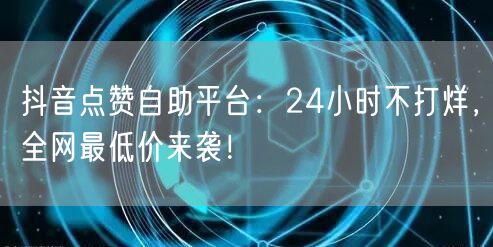 抖音点赞自助平台：24小时不打烊，全网最低价来袭！