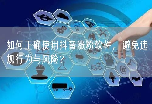 如何正确使用抖音涨粉软件，避免违规行为与风险？