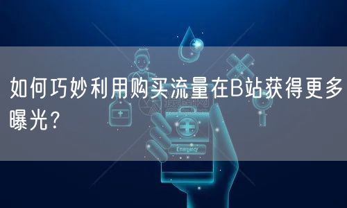 如何巧妙利用购买流量在B站获得更多曝光？