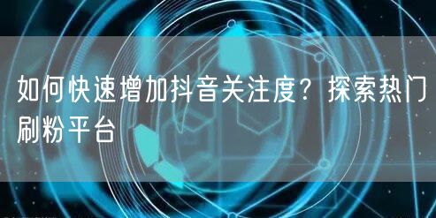 如何快速增加抖音关注度？探索热门刷粉平台