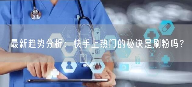 最新趋势分析：快手上热门的秘诀是刷粉吗？