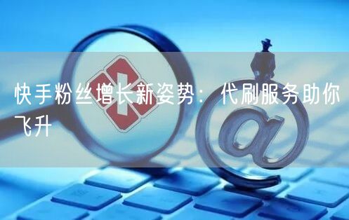 快手粉丝增长新姿势：代刷服务助你飞升