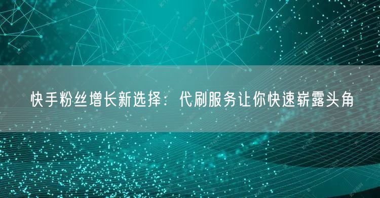 快手粉丝增长新选择：代刷服务让你快速崭露头角
