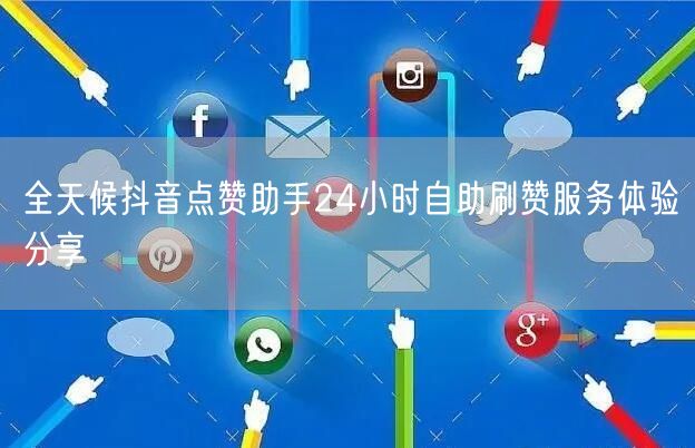 全天候抖音点赞助手24小时自助刷赞服务体验分享