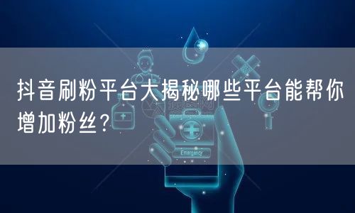 抖音刷粉平台大揭秘哪些平台能帮你增加粉丝？