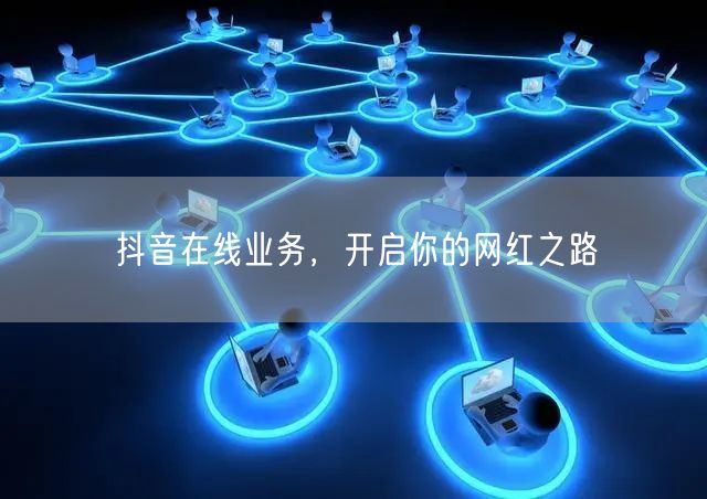抖音在线业务，开启你的网红之路