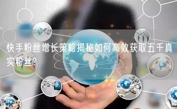 快手粉丝增长策略揭秘如何高效获取五千真实粉丝?
