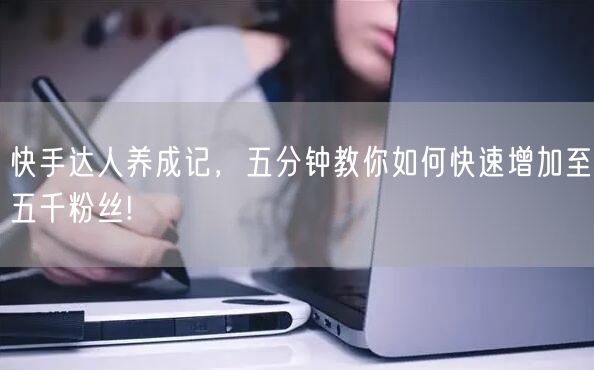 快手达人养成记，五分钟教你如何快速增加至五千粉丝!