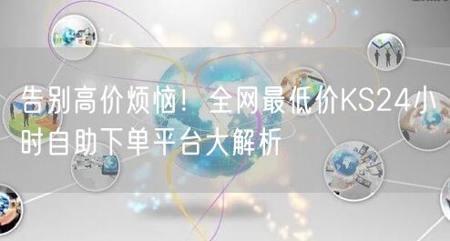 告别高价烦恼！全网最低价KS24小时自助下单平台大解析