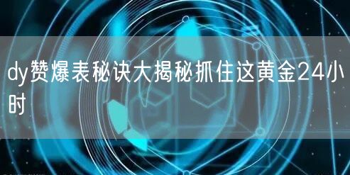 dy赞爆表秘诀大揭秘抓住这黄金24小时