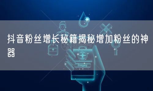 抖音粉丝增长秘籍揭秘增加粉丝的神器