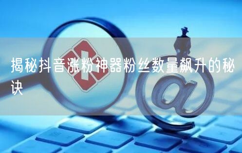 揭秘抖音涨粉神器粉丝数量飙升的秘诀