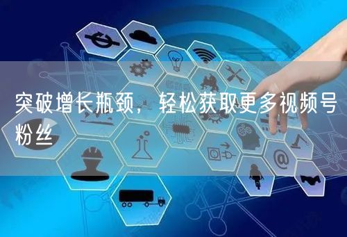 突破增长瓶颈，轻松获取更多视频号粉丝