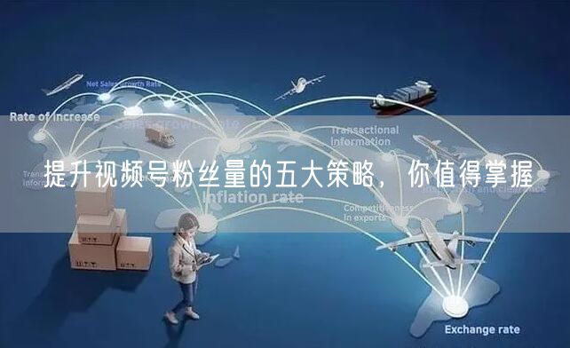 提升视频号粉丝量的五大策略，你值得掌握