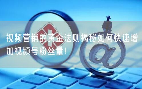 视频营销的黄金法则揭秘如何快速增加视频号粉丝量！