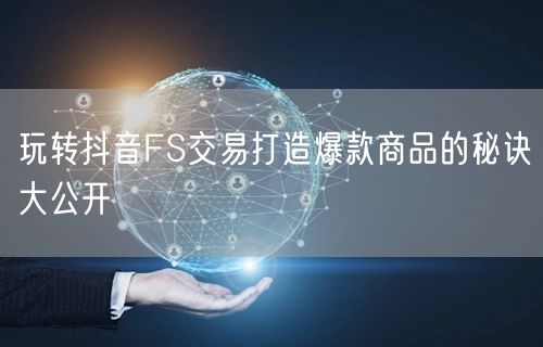 玩转抖音FS交易打造爆款商品的秘诀大公开