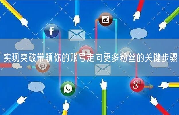 实现突破带领你的账号走向更多粉丝的关键步骤