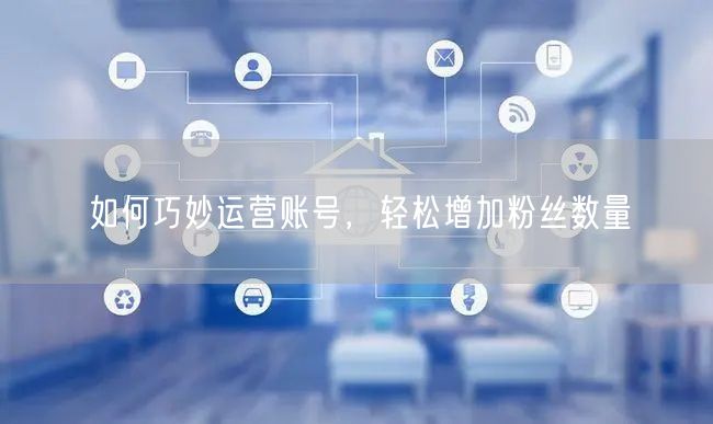 如何巧妙运营账号，轻松增加粉丝数量