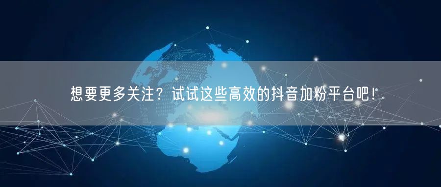 想要更多关注？试试这些高效的抖音加粉平台吧！