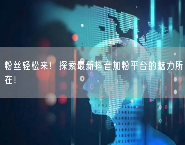 粉丝轻松来！探索最新抖音加粉平台的魅力所在！