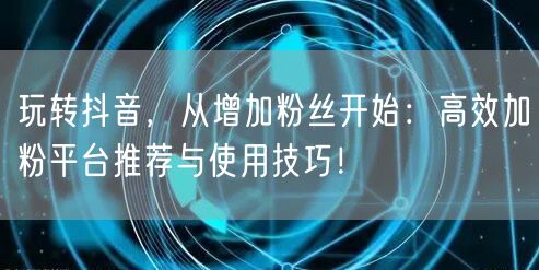 玩转抖音，从增加粉丝开始：高效加粉平台推荐与使用技巧！