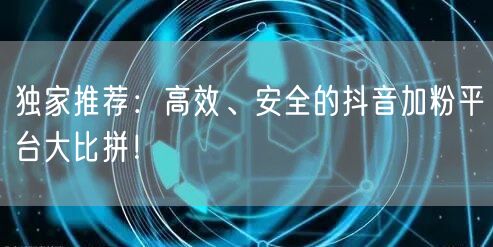 独家推荐：高效、安全的抖音加粉平台大比拼！