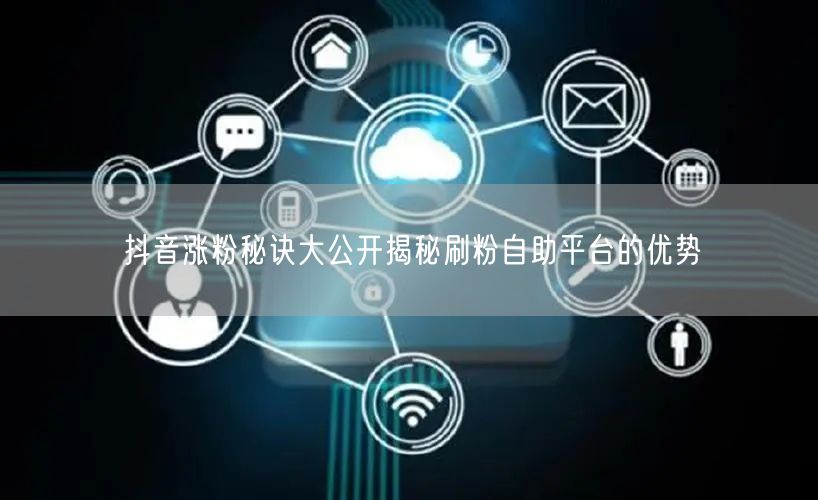抖音涨粉秘诀大公开揭秘刷粉自助平台的优势