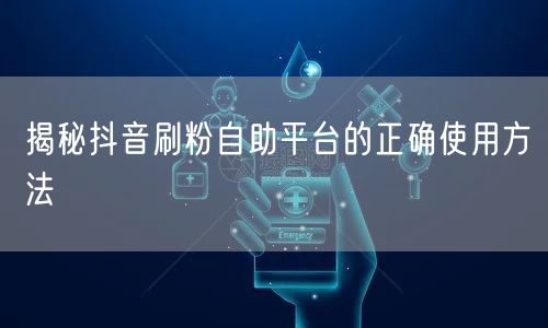 揭秘抖音刷粉自助平台的正确使用方法