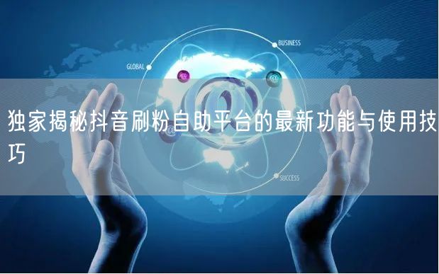 独家揭秘抖音刷粉自助平台的最新功能与使用技巧
