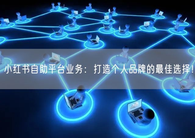 小红书自助平台业务：打造个人品牌的最佳选择！