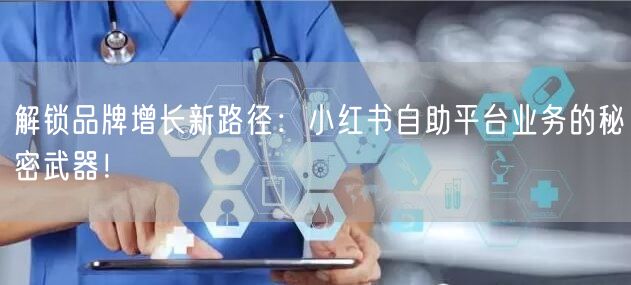 解锁品牌增长新路径：小红书自助平台业务的秘密武器！