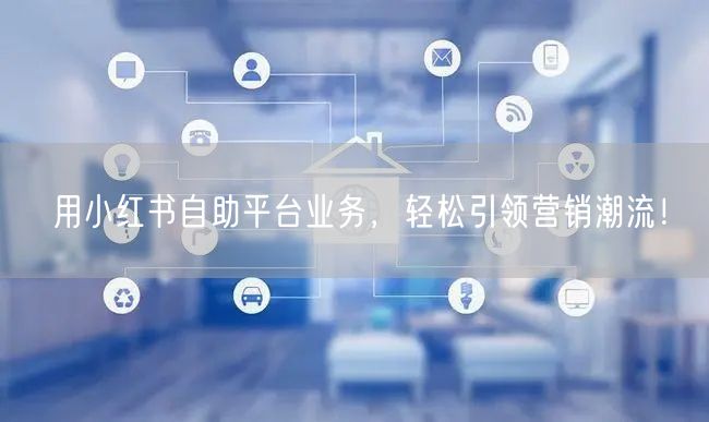 用小红书自助平台业务，轻松引领营销潮流！