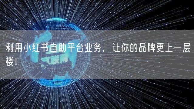利用小红书自助平台业务，让你的品牌更上一层楼！