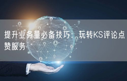 提升业务量必备技巧：玩转KS评论点赞服务