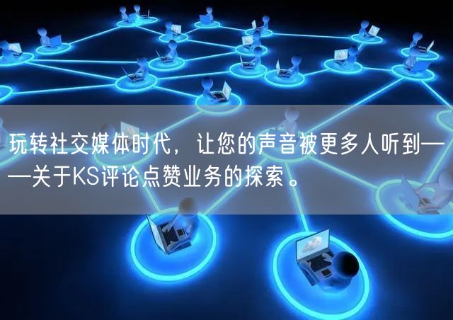 玩转社交媒体时代，让您的声音被更多人听到——关于KS评论点赞业务的探索。