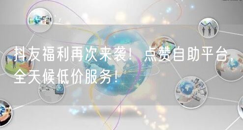 抖友福利再次来袭！点赞自助平台，全天候低价服务！