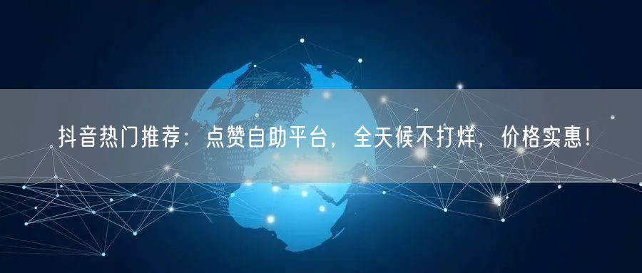 抖音热门推荐：点赞自助平台，全天候不打烊，价格实惠！