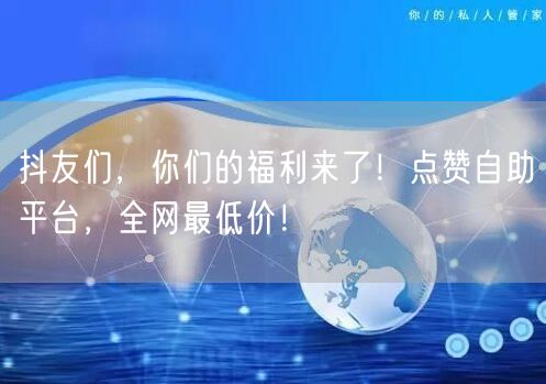 抖友们，你们的福利来了！点赞自助平台，全网最低价！