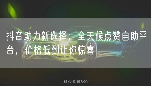 抖音助力新选择：全天候点赞自助平台，价格低到让你惊喜！