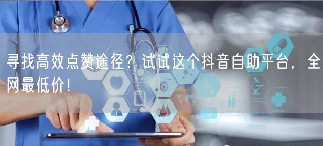 寻找高效点赞途径？试试这个抖音自助平台，全网最低价！