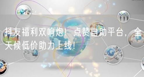 抖友福利双响炮！点赞自助平台，全天候低价助力上线！