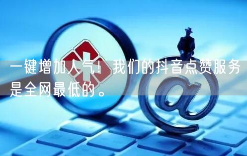 一键增加人气！我们的抖音点赞服务是全网最低的。