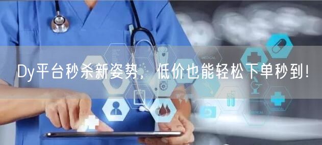 Dy平台秒杀新姿势，低价也能轻松下单秒到！