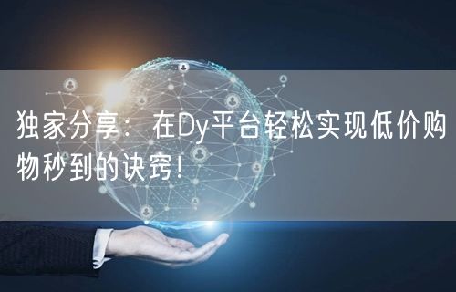独家分享：在Dy平台轻松实现低价购物秒到的诀窍！