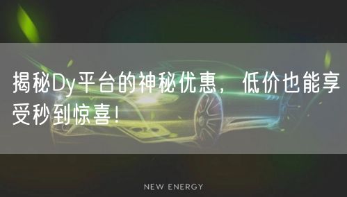 揭秘Dy平台的神秘优惠，低价也能享受秒到惊喜！