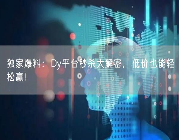 独家爆料：Dy平台秒杀大解密，低价也能轻松赢！