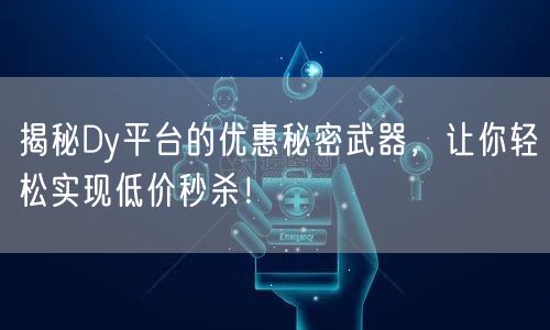 揭秘Dy平台的优惠秘密武器，让你轻松实现低价秒杀！