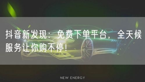 抖音新发现：免费下单平台，全天候服务让你购不停！